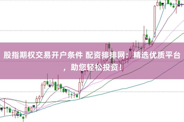 股指期权交易开户条件 配资排排网：精选优质平台，助您轻松投资！