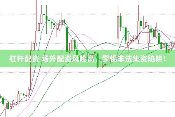 杠杆配资 场外配资风险高，警惕非法集资陷阱！