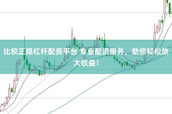 比较正规杠杆配资平台 专业配资服务，助您轻松放大收益！