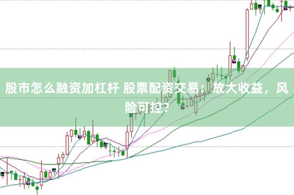 股市怎么融资加杠杆 股票配资交易：放大收益，风险可控？