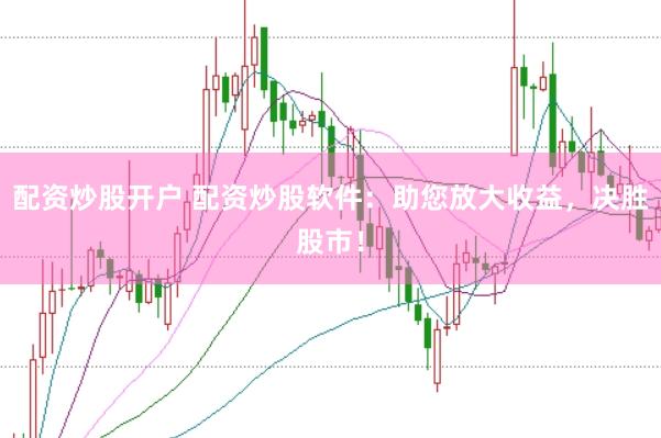 配资炒股开户 配资炒股软件：助您放大收益，决胜股市！