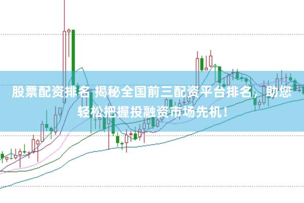 股票配资排名 揭秘全国前三配资平台排名，助您轻松把握投融资市场先机！