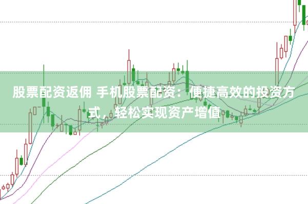 股票配资返佣 手机股票配资：便捷高效的投资方式，轻松实现资产增值