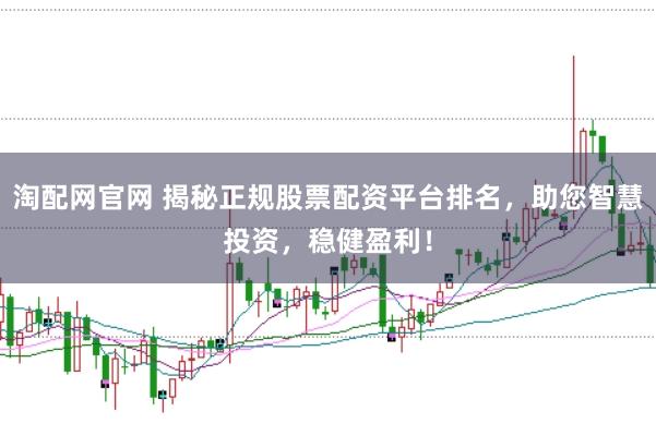 淘配网官网 揭秘正规股票配资平台排名，助您智慧投资，稳健盈利！