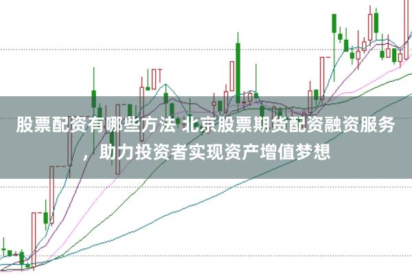 股票配资有哪些方法 北京股票期货配资融资服务，助力投资者实现资产增值梦想