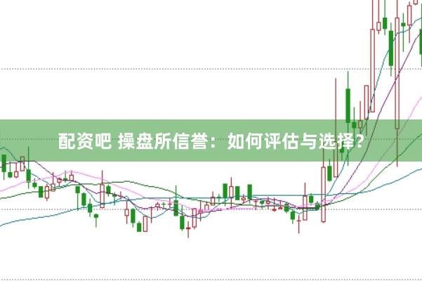 配资吧 操盘所信誉：如何评估与选择？