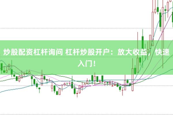 炒股配资杠杆询问 杠杆炒股开户：放大收益，快速入门！
