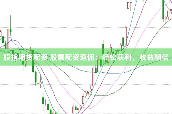 股指期货配资 股票配资返佣：轻松获利，收益翻倍