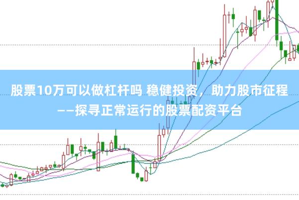 股票10万可以做杠杆吗 稳健投资，助力股市征程——探寻正常运行的股票配资平台