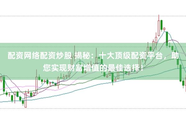 配资网络配资炒股 揭秘：十大顶级配资平台，助您实现财富增值的最佳选择！