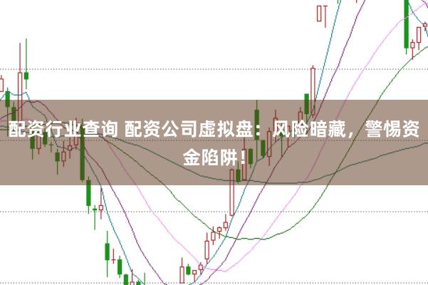 配资行业查询 配资公司虚拟盘：风险暗藏，警惕资金陷阱！