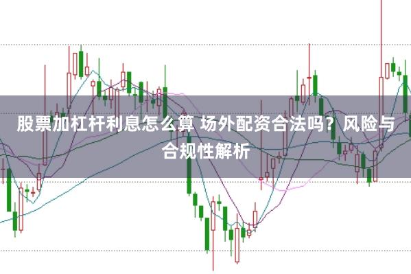 股票加杠杆利息怎么算 场外配资合法吗？风险与合规性解析