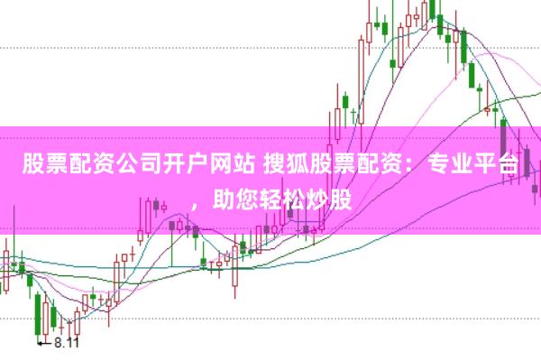 股票配资公司开户网站 搜狐股票配资：专业平台，助您轻松炒股