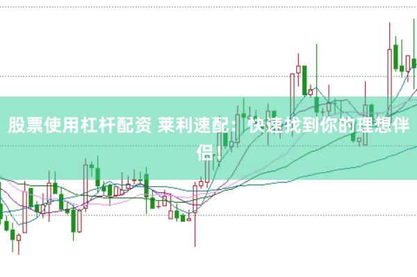 股票使用杠杆配资 莱利速配：快速找到你的理想伴侣！