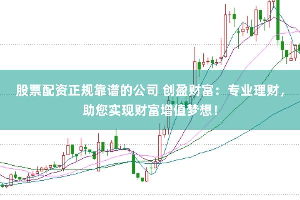 股票配资正规靠谱的公司 创盈财富：专业理财，助您实现财富增值梦想！