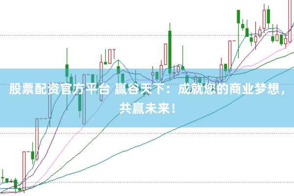 股票配资官方平台 赢谷天下：成就您的商业梦想，共赢未来！