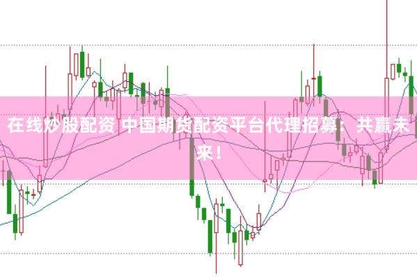 在线炒股配资 中国期货配资平台代理招募：共赢未来！