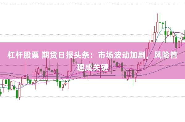 杠杆股票 期货日报头条：市场波动加剧，风险管理成关键