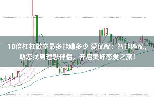 10倍杠杠做空最多能赚多少 爱优配：智能匹配，助您找到理想伴侣，开启美好恋爱之旅！