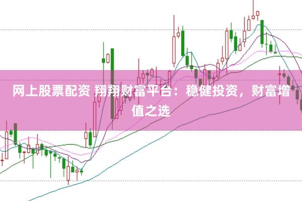 网上股票配资 翔翔财富平台：稳健投资，财富增值之选