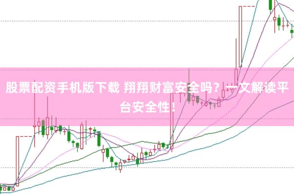 股票配资手机版下载 翔翔财富安全吗？一文解读平台安全性！