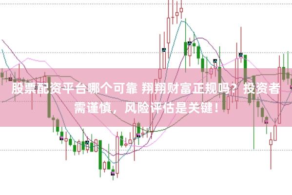 股票配资平台哪个可靠 翔翔财富正规吗？投资者需谨慎，风险评估是关键！