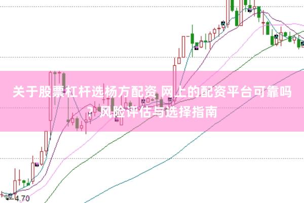 关于股票杠杆选杨方配资 网上的配资平台可靠吗？风险评估与选择指南