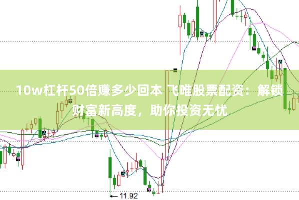 10w杠杆50倍赚多少回本 飞唯股票配资：解锁财富新高度，助你投资无忧