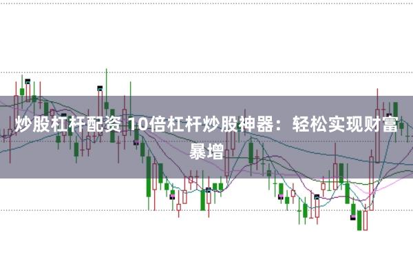 炒股杠杆配资 10倍杠杆炒股神器：轻松实现财富暴增