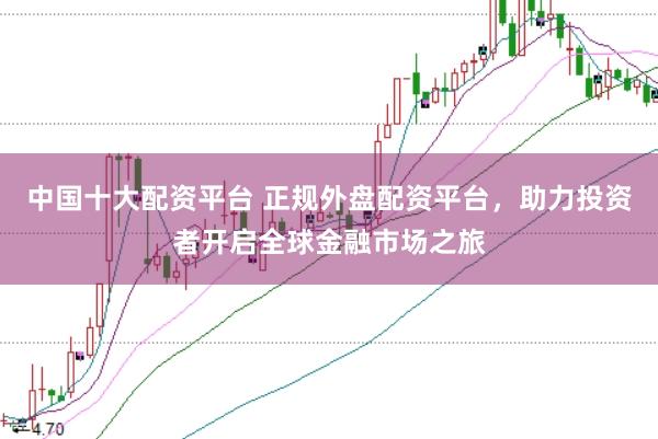 中国十大配资平台 正规外盘配资平台，助力投资者开启全球金融市场之旅