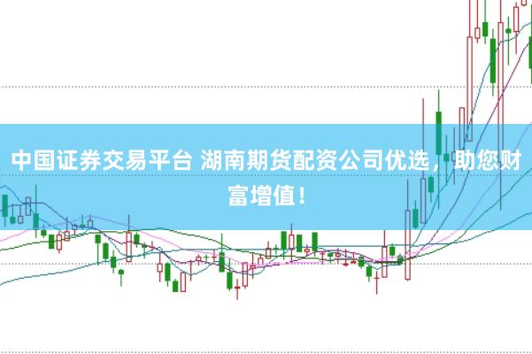 中国证券交易平台 湖南期货配资公司优选，助您财富增值！
