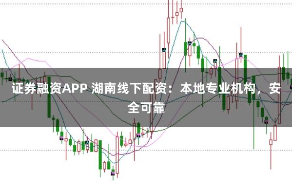证券融资APP 湖南线下配资：本地专业机构，安全可靠