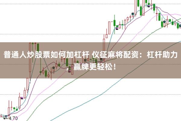 普通人炒股票如何加杠杆 仪征麻将配资：杠杆助力，赢牌更轻松！