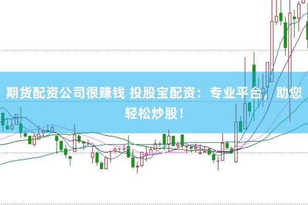 期货配资公司很赚钱 投股宝配资：专业平台，助您轻松炒股！