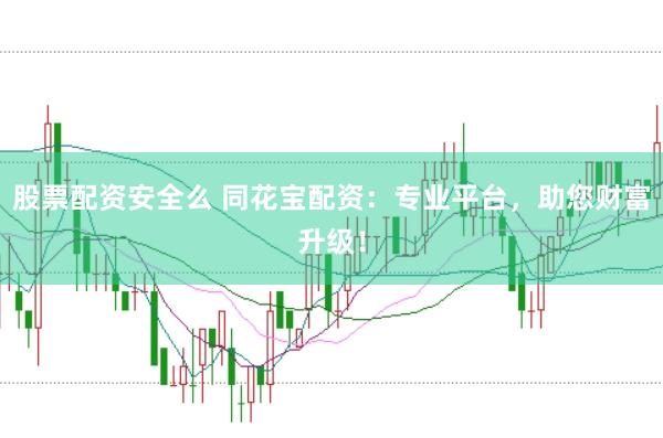 股票配资安全么 同花宝配资：专业平台，助您财富升级！