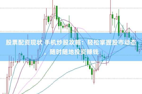 股票配资现状 手机炒股攻略：轻松掌握股市动态，随时随地投资赚钱