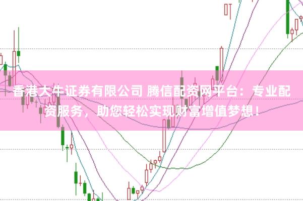 香港大牛证券有限公司 腾信配资网平台：专业配资服务，助您轻松实现财富增值梦想！