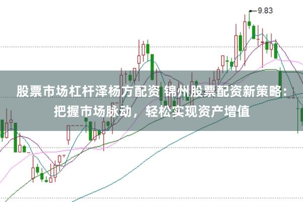 股票市场杠杆泽杨方配资 锦州股票配资新策略：把握市场脉动，轻松实现资产增值