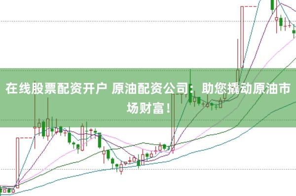 在线股票配资开户 原油配资公司：助您撬动原油市场财富！
