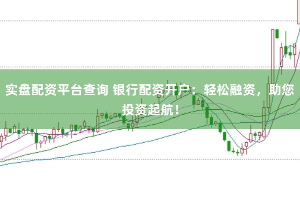 实盘配资平台查询 银行配资开户：轻松融资，助您投资起航！
