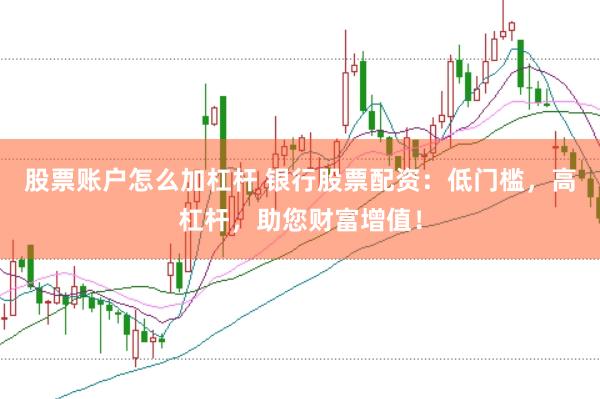 股票账户怎么加杠杆 银行股票配资：低门槛，高杠杆，助您财富增值！