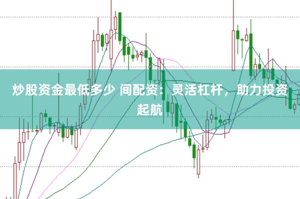 炒股资金最低多少 间配资：灵活杠杆，助力投资起航