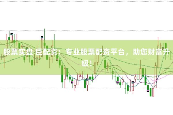 股票实盘 臣配资：专业股票配资平台，助您财富升级！