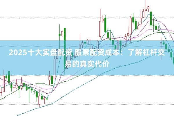 2025十大实盘配资 股票配资成本：了解杠杆交易的真实代价