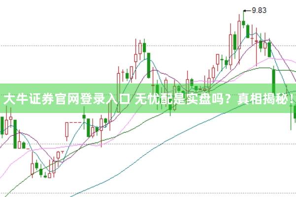 大牛证券官网登录入口 无忧配是实盘吗？真相揭秘！