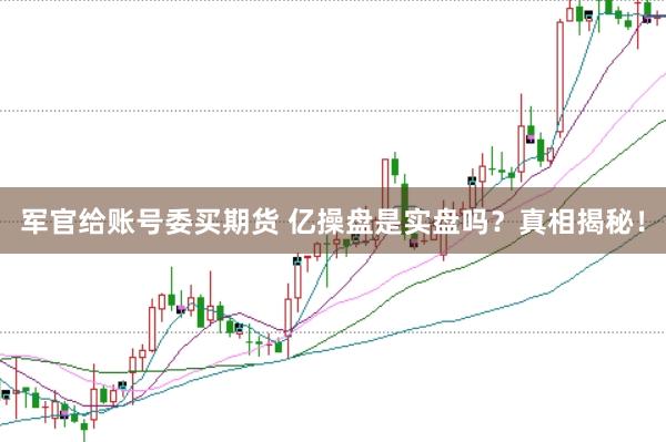 军官给账号委买期货 亿操盘是实盘吗？真相揭秘！