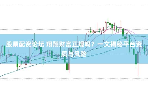 股票配资论坛 翔翔财富正规吗？一文揭秘平台资质与风险