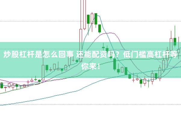 炒股杠杆是怎么回事 还能配资吗？低门槛高杠杆等你来！