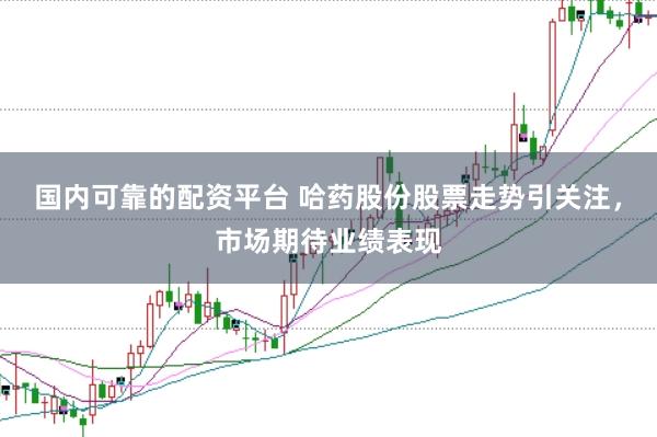 国内可靠的配资平台 哈药股份股票走势引关注，市场期待业绩表现