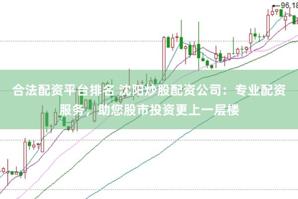 合法配资平台排名 沈阳炒股配资公司：专业配资服务，助您股市投资更上一层楼